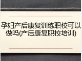 孕妇产后康复训练职校可以做吗(产后康复职校培训)