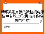昌都类乌齐县的数控机电学校中专能上吗(类乌齐数控机电中专)