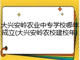 大兴安岭农业中专学校哪年成立(大兴安岭农校建校年)