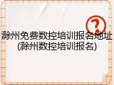 滁州免费数控培训报名地址(滁州数控培训报名)