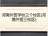 河南外贸学校三个校区(河南外贸三校区)