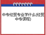 中专经贸专业学什么(经贸中专课程)