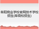 阜阳商业学校官网技术学校招生(阜商校招生)