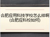 合肥应用科技学校怎么样啊(合肥应科校如何)