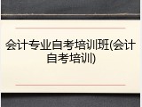 会计专业自考培训班(会计自考培训)