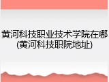 黄河科技职业技术学院在哪(黄河科技职院地址)