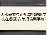 天水秦安县正规单招培训学校在哪(秦安单招培训学校)