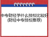 中专财经学什么技校比较好(财经中专技校推荐)