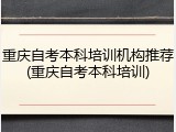 重庆自考本科培训机构推荐(重庆自考本科培训)