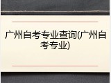 广州自考专业查询(广州自考专业)