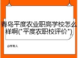 青岛平度农业职高学校怎么样啊("平度农职校评价")