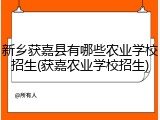 新乡获嘉县有哪些农业学校招生(获嘉农业学校招生)