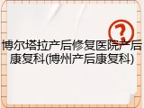 博尔塔拉产后修复医院产后康复科(博州产后康复科)