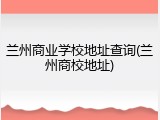 兰州商业学校地址查询(兰州商校地址)
