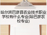 哈尔滨巴彦县农业技术职业学校有什么专业(哈巴彦农校专业)