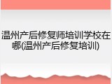 温州产后修复师培训学校在哪(温州产后修复培训)