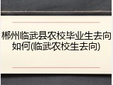 郴州临武县农校毕业生去向如何(临武农校生去向)