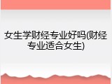 女生学财经专业好吗(财经专业适合女生)