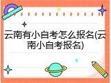 云南有小自考怎么报名(云南小自考报名)