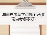 湖南自考助学点哪个好(湖南自考哪家好)