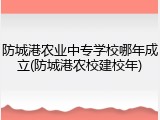 防城港农业中专学校哪年成立(防城港农校建校年)