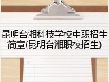 昆明台湘科技学校中职招生简章(昆明台湘职校招生)