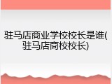驻马店商业学校校长是谁(驻马店商校校长)