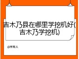 吉木乃县在哪里学挖机好(吉木乃学挖机)