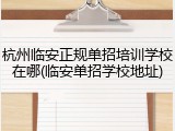 杭州临安正规单招培训学校在哪(临安单招学校地址)