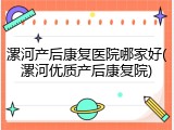 漯河产后康复医院哪家好(漯河优质产后康复院)
