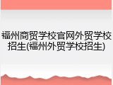 福州商贸学校官网外贸学校招生(福州外贸学校招生)