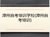 漳州自考培训学校(漳州自考培训)