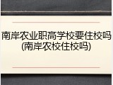 南岸农业职高学校要住校吗(南岸农校住校吗)