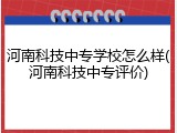 河南科技中专学校怎么样(河南科技中专评价)