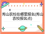 秀山农校在哪里报名(秀山农校报名点)