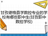 甘孜德格县学数控专业的学校有哪些职中生(甘孜职中数控学校)