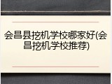 会昌县挖机学校哪家好(会昌挖机学校推荐)