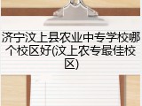 济宁汶上县农业中专学校哪个校区好(汶上农专最佳校区)
