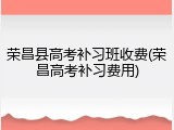 荣昌县高考补习班收费(荣昌高考补习费用)
