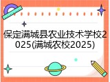 保定满城县农业技术学校2025(满城农校2025)