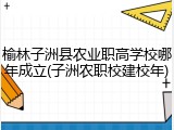 榆林子洲县农业职高学校哪年成立(子洲农职校建校年)