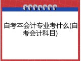 自考本会计专业考什么(自考会计科目)