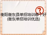 衡阳衡东县单招培训哪个好(衡东单招培训优选)