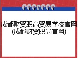 成都财贸职高贸易学校官网(成都财贸职高官网)