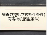 高青县挖机学校招生条件(高青挖机招生条件)