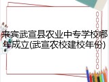 来宾武宣县农业中专学校哪年成立(武宣农校建校年份)