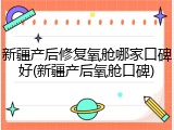 新疆产后修复氧舱哪家口碑好(新疆产后氧舱口碑)