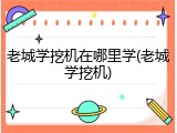 老城学挖机在哪里学(老城学挖机)