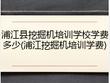 浦江县挖掘机培训学校学费多少(浦江挖掘机培训学费)