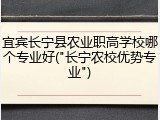 宜宾长宁县农业职高学校哪个专业好("长宁农校优势专业")